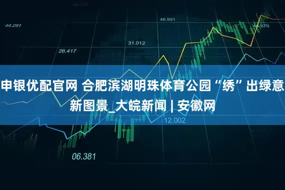 申银优配官网 合肥滨湖明珠体育公园“绣”出绿意新图景_大皖新闻 | 安徽网