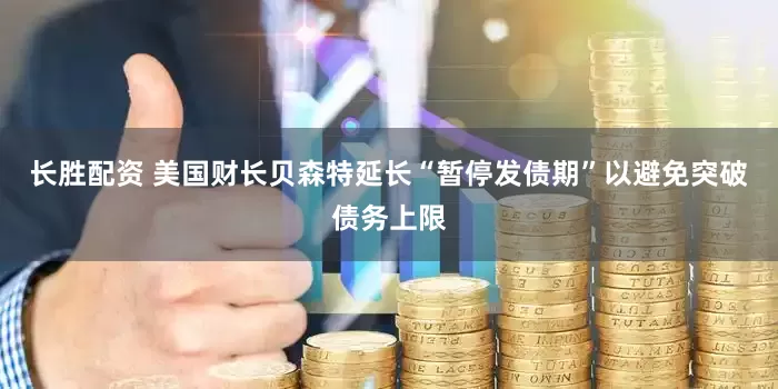 长胜配资 美国财长贝森特延长“暂停发债期”以避免突破债务上限