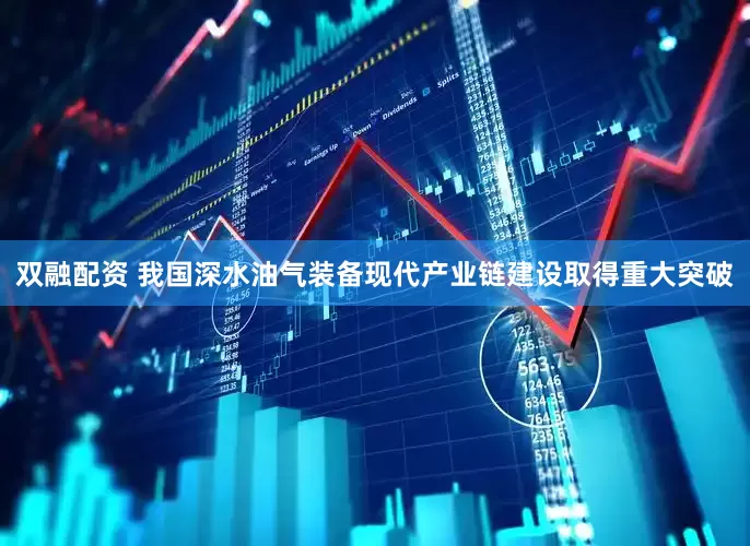 双融配资 我国深水油气装备现代产业链建设取得重大突破