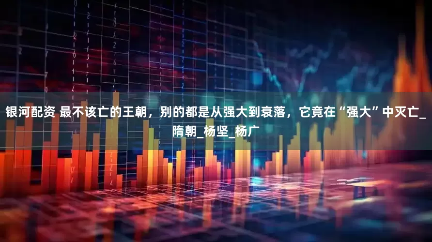 银河配资 最不该亡的王朝，别的都是从强大到衰落，它竟在“强大”中灭亡_隋朝_杨坚_杨广