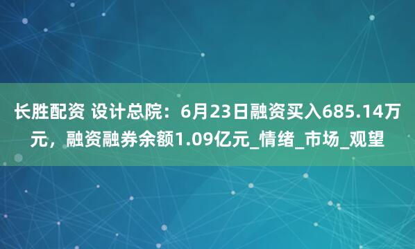 长胜配资 设计总院：6月23日融资买入685.14万元，融资融券余额1.09亿元_情绪_市场_观望