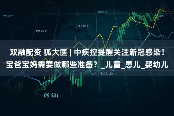 双融配资 狐大医 | 中疾控提醒关注新冠感染！宝爸宝妈需要做哪些准备？_儿童_患儿_婴幼儿