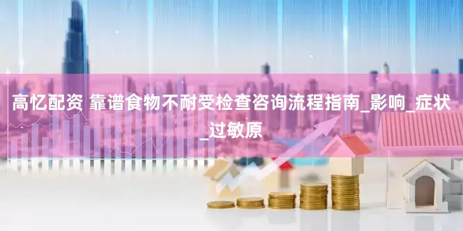 高忆配资 靠谱食物不耐受检查咨询流程指南_影响_症状_过敏原
