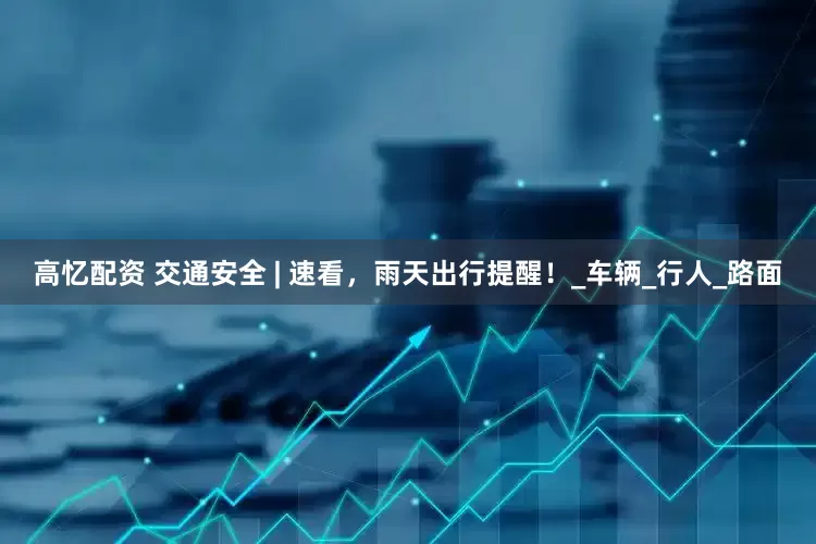 高忆配资 交通安全 | 速看，雨天出行提醒！_车辆_行人_路面