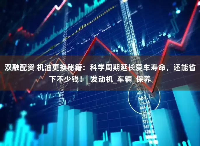 双融配资 机油更换秘籍：科学周期延长爱车寿命，还能省下不少钱！_发动机_车辆_保养