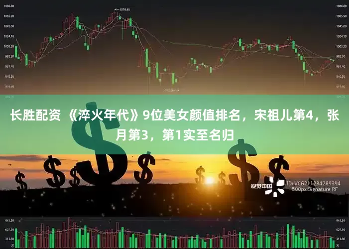 长胜配资 《淬火年代》9位美女颜值排名，宋祖儿第4，张月第3，第1实至名归