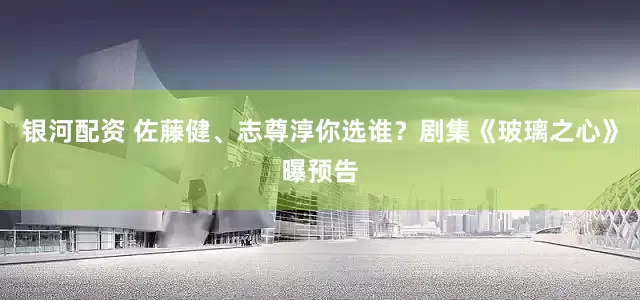 银河配资 佐藤健、志尊淳你选谁？剧集《玻璃之心》曝预告