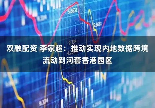 双融配资 李家超：推动实现内地数据跨境流动到河套香港园区