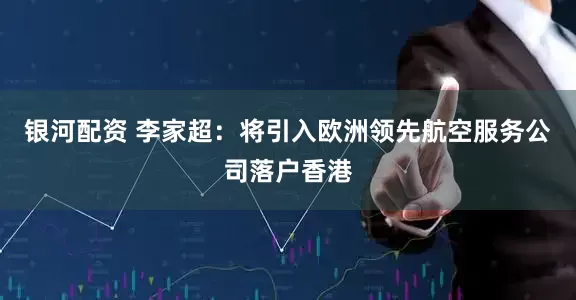 银河配资 李家超：将引入欧洲领先航空服务公司落户香港