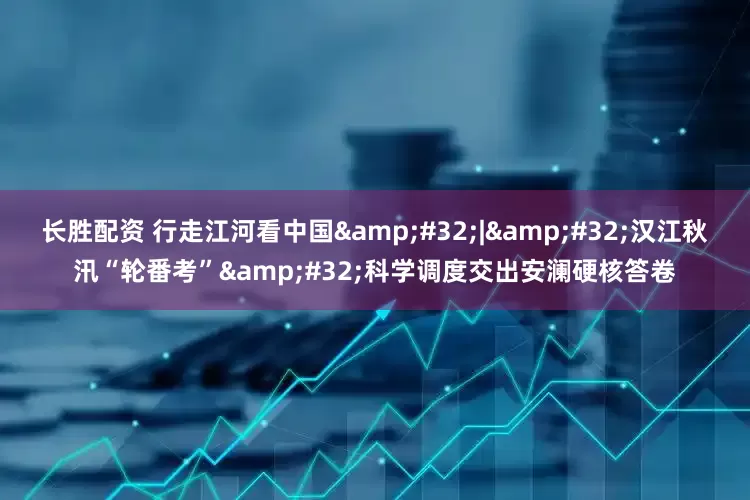 长胜配资 行走江河看中国&#32;|&#32;汉江秋汛“轮番考”&#32;科学调度交出安澜硬核答卷