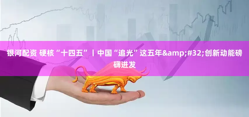 银河配资 硬核“十四五”丨中国“追光”这五年&#32;创新动能磅礴迸发