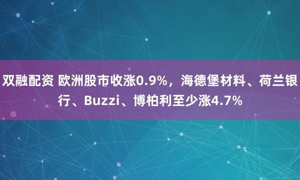 双融配资 欧洲股市收涨0.9%，海德堡材料、荷兰银行、Buzzi、博柏利至少涨4.7%