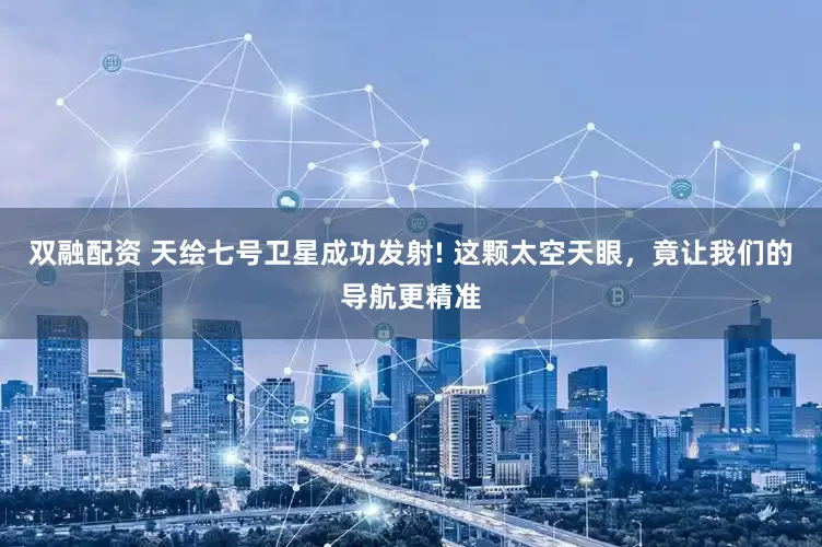 双融配资 天绘七号卫星成功发射! 这颗太空天眼，竟让我们的导航更精准