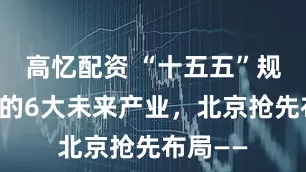 高忆配资 “十五五”规划看好的6大未来产业，北京抢先布局——