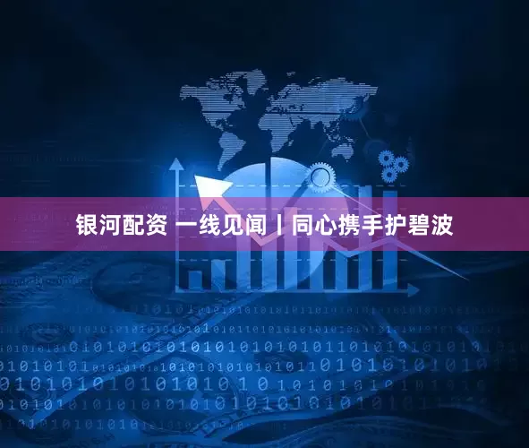 银河配资 一线见闻丨同心携手护碧波