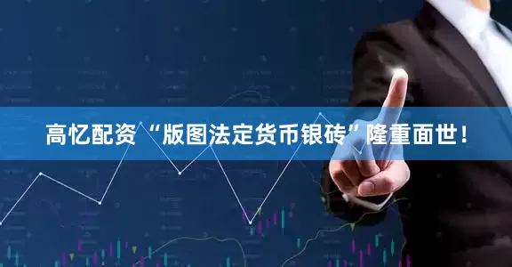高忆配资 “版图法定货币银砖”隆重面世！