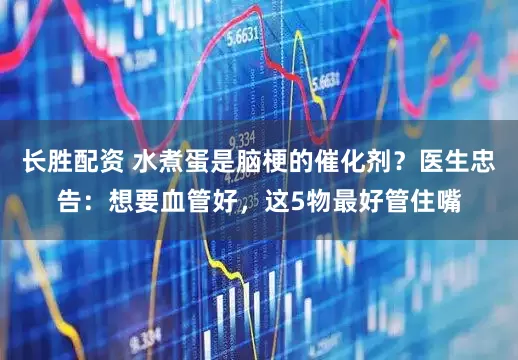 长胜配资 水煮蛋是脑梗的催化剂？医生忠告：想要血管好，这5物最好管住嘴