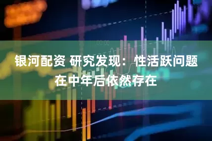 银河配资 研究发现：性活跃问题在中年后依然存在