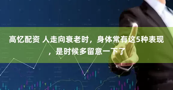 高忆配资 人走向衰老时，身体常有这5种表现，是时候多留意一下了